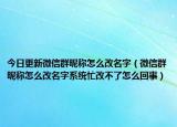 今日更新微信群昵称怎么改名字（微信群昵称怎么改名字系统忙改不了怎么回事）