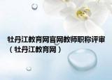 牡丹江教育网官网教师职称评审（牡丹江教育网）