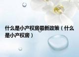 什么是小产权房最新政策（什么是小产权房）