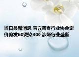 当日最新消息 官方调查行业协会定价剪发60烫染300 涉嫌行业垄断
