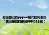 路由器设置pppoe模式如何设置（路由器如何设置PPPOE上网）
