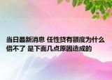当日最新消息 任性贷有额度为什么借不了 是下面几点原因造成的