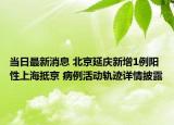 当日最新消息 北京延庆新增1例阳性上海抵京 病例活动轨迹详情披露