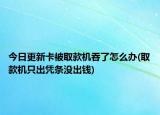 今日更新卡被取款机吞了怎么办(取款机只出凭条没出钱)