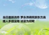 当日最新消息 罗永浩调侃新东方直播人多但没用 这是为何呢