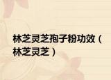 林芝灵芝孢子粉功效（林芝灵芝）