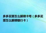 多多买菜怎么解绑卡号（多多买菜怎么解绑银行卡）