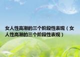 女人性高潮的三个阶段性表现（女人性高潮的三个阶段性表现）