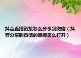 抖音直播链接怎么分享到微信（抖音分享到微信的链接怎么打开）