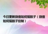 今日更新微信如何摇骰子（微信如何摇骰子控制）