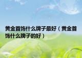 黄金首饰什么牌子最好（黄金首饰什么牌子的好）