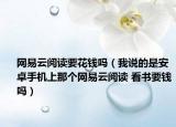 网易云阅读要花钱吗（我说的是安卓手机上那个网易云阅读 看书要钱吗）