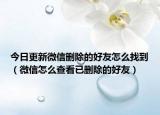 今日更新微信删除的好友怎么找到（微信怎么查看已删除的好友）