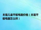 本易儿童平板电脑价格（本易平板电脑怎么样）