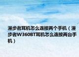漫步者耳机怎么连接两个手机（漫步者W360BT耳机怎么连接两台手机）