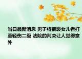 当日最新消息 男子将猥亵女儿者打至轻伤二级 法院的判决让人觉得意外