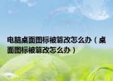 电脑桌面图标被篡改怎么办（桌面图标被篡改怎么办）