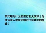 蔡元培为什么要进行北大改革（为什么有人说蔡元培时代是北大的巅峰）