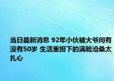 当日最新消息 92年小伙被大爷问有没有50岁 生活重担下的满脸沧桑太扎心