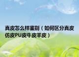 真皮怎么样鉴别（如何区分真皮仿皮PU皮牛皮羊皮）