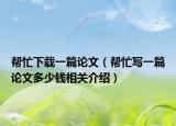 帮忙下载一篇论文（帮忙写一篇论文多少钱相关介绍）