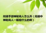 问道手游神秘商人怎么弄（问道中神秘商人一般给什么的啊）