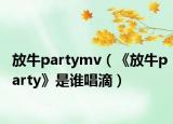 放牛partymv（《放牛party》是谁唱滴）