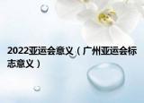 2022亚运会意义（广州亚运会标志意义）
