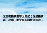 卫星锅接收器怎么调试（卫星接收器（小锅）的安装和超快速调试）