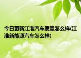 今日更新江淮汽车质量怎么样(江淮新能源汽车怎么样)
