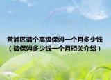 黄浦区请个高级保姆一个月多少钱（请保姆多少钱一个月相关介绍）
