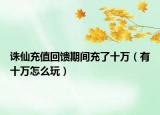 诛仙充值回馈期间充了十万（有十万怎么玩）