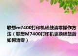 联想m7400打印机硒鼓清零操作方法（联想M7400打印机更换硒鼓后如何清零）
