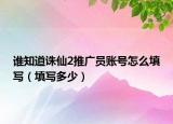 谁知道诛仙2推广员账号怎么填写（填写多少）