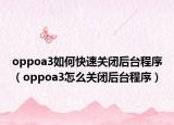 oppoa3如何快速关闭后台程序（oppoa3怎么关闭后台程序）