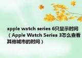 apple watch series 6只显示时间（Apple Watch Series 3怎么查看其他城市的时间）