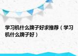 学习机什么牌子好求推荐（学习机什么牌子好）
