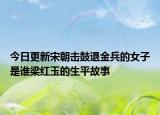 今日更新宋朝击鼓退金兵的女子是谁梁红玉的生平故事