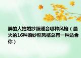 胖的人拍婚纱照适合哪种风格（最火的16种婚纱照风格总有一种适合你）