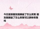 今日更新朋友圈屏蔽了怎么恢复 朋友圈屏蔽了怎么恢复可以群体恢复吗