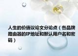 人生的价值议论文分论点（各品牌路由器的IP地址和默认用户名和密码）