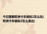 今日更新欧洲卡车模拟2怎么玩(欧洲卡车模拟2怎么退出)