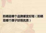 防晒霜哪个品牌便宜好用（防晒霜哪个牌子好用优质）