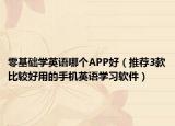 零基础学英语哪个APP好（推荐3款比较好用的手机英语学习软件）