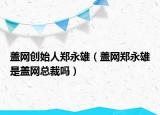 盖网创始人郑永雄（盖网郑永雄是盖网总裁吗）