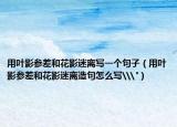 用叶影参差和花影迷离写一个句子（用叶影参差和花影迷离造句怎么写\