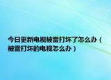 今日更新电视被雷打坏了怎么办（被雷打坏的电视怎么办）