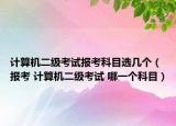 计算机二级考试报考科目选几个（报考 计算机二级考试 哪一个科目）