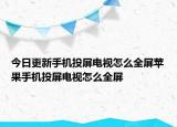 今日更新手机投屏电视怎么全屏苹果手机投屏电视怎么全屏