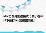 ikbc怎么开加速模式（关于在win7下运行iku加速器问题）